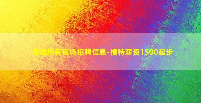 南通所有夜场招聘信息-模特薪资1500起步